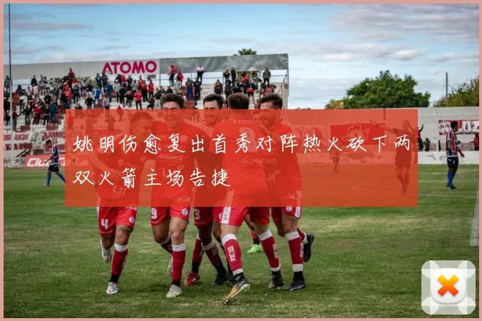 姚明伤愈复出首秀对阵热火砍下两双火箭主场告捷