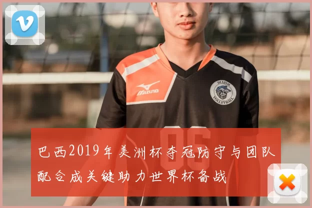 巴西2019年美洲杯夺冠防守与团队配合成关键助力世界杯备战