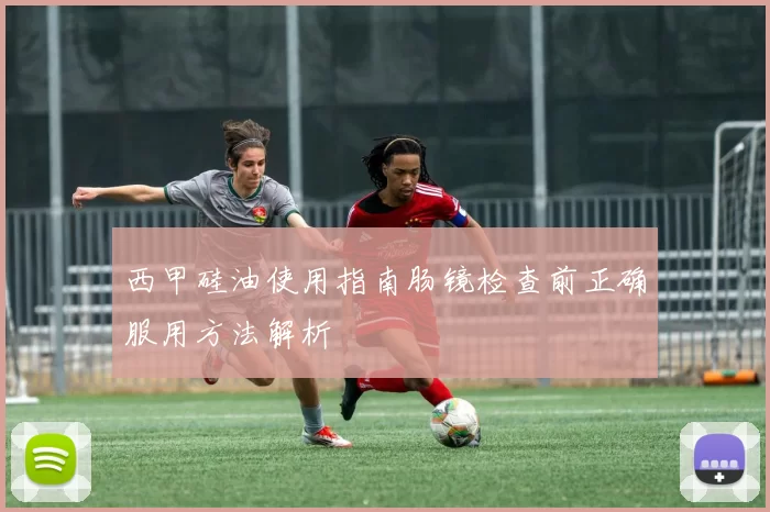 西甲硅油使用指南肠镜检查前正确服用方法解析