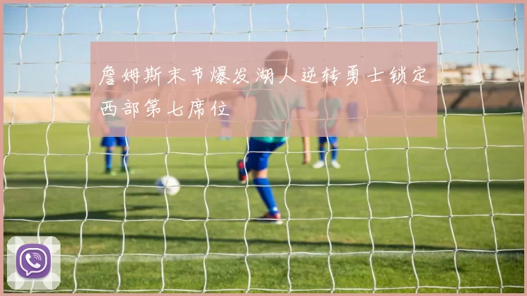 詹姆斯末节爆发湖人逆转勇士锁定西部第七席位