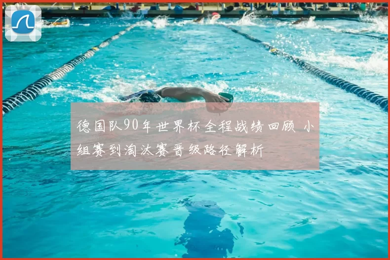 德国队90年世界杯全程战绩回顾 小组赛到淘汰赛晋级路径解析