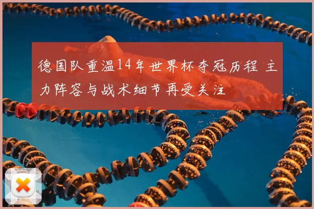 德国队重温14年世界杯夺冠历程 主力阵容与战术细节再受关注