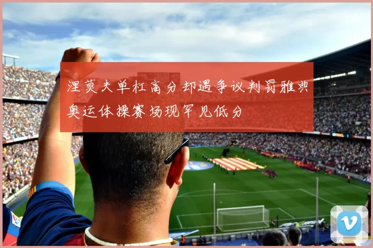 涅莫夫单杠高分却遇争议判罚雅典奥运体操赛场现罕见低分