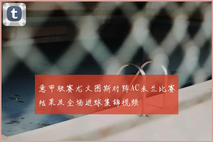 意甲联赛尤文图斯对阵AC米兰比赛结果及全场进球集锦视频