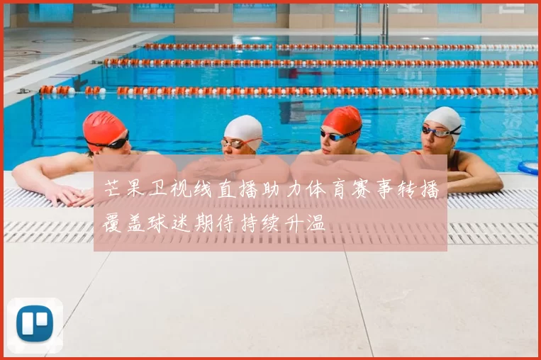 芒果卫视线直播助力体育赛事转播覆盖球迷期待持续升温