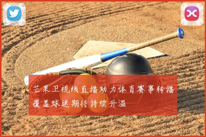 芒果卫视线直播助力体育赛事转播覆盖球迷期待持续升温