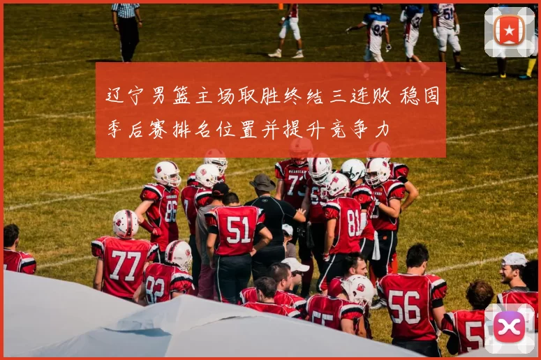 辽宁男篮主场取胜终结三连败 稳固季后赛排名位置并提升竞争力